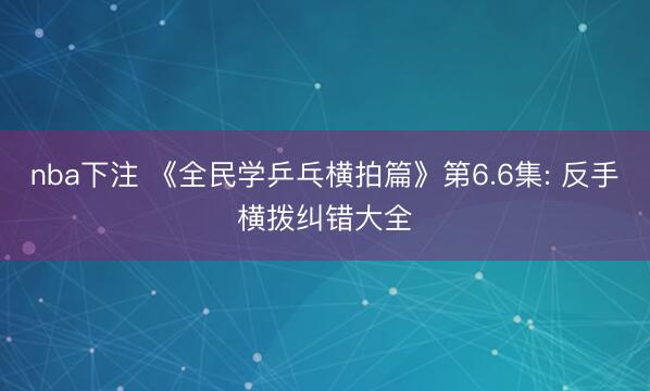 nba下注 《全民学乒乓横拍篇》第6.6集: 反手横拨纠错大全