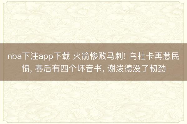 nba下注app下载 火箭惨败马刺! 乌杜卡再惹民愤, 赛后有四个坏音书, 谢泼德没了韧劲