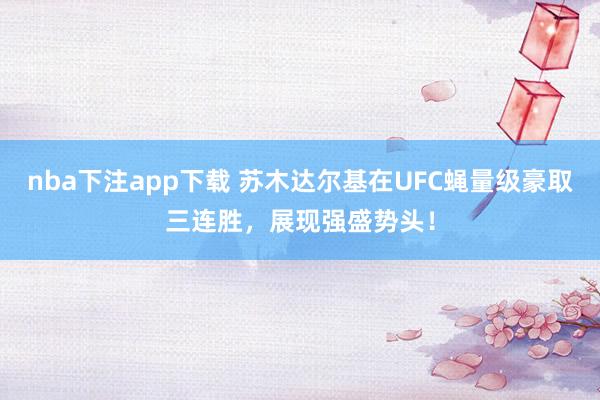nba下注app下载 苏木达尔基在UFC蝇量级豪取三连胜，展现强盛势头！