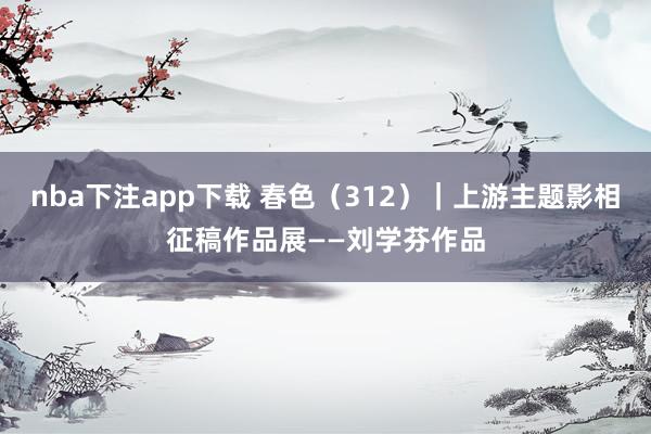 nba下注app下载 春色（312）｜上游主题影相征稿作品展——刘学芬作品
