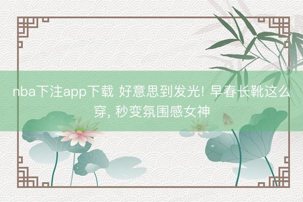 nba下注app下载 好意思到发光! 早春长靴这么穿，<a href=