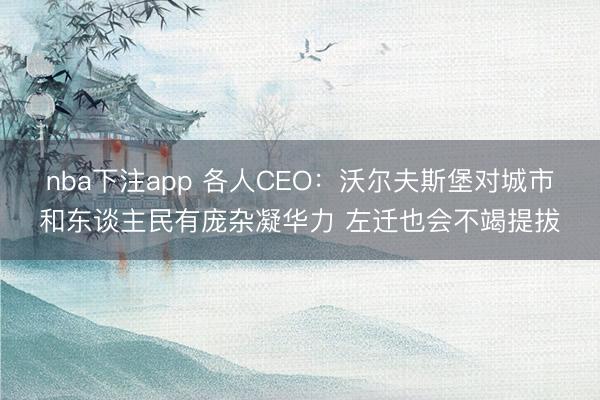 nba下注app 各人CEO：沃尔夫斯堡对城市和东谈主民有庞杂凝华力 左迁也会不竭提拔
