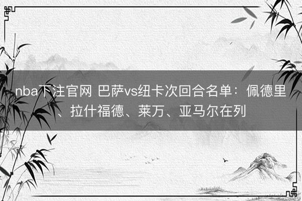 nba下注官网 巴萨vs纽卡次回合名单：佩德里、拉什福德、莱万、亚马尔在列