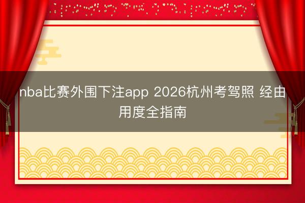 nba比赛外围下注app 2026杭州考驾照 经由用度全指南