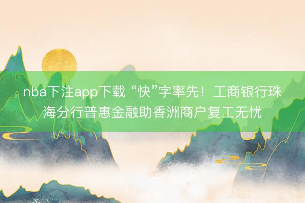 nba下注app下载 “快”字率先！工商银行珠海分行普惠金融助香洲商户复工无忧