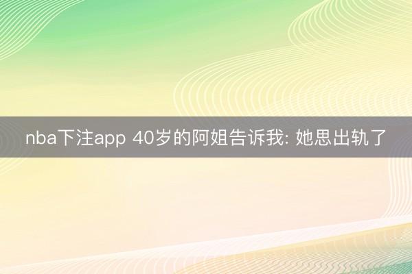 nba下注app 40岁的阿姐告诉我: 她思出轨了