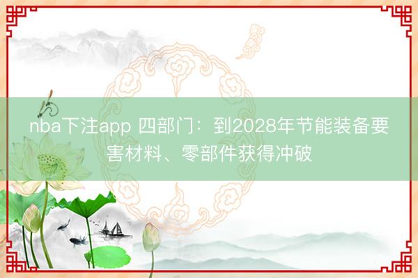 nba下注app 四部门：到2028年节能装备要害材料、零部件获得冲破