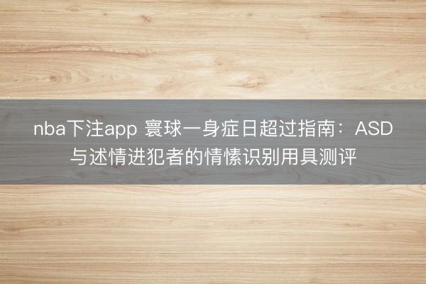 nba下注app 寰球一身症日超过指南：ASD与述情进犯者的情愫识别用具测评