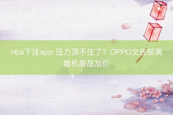 nba下注app 压力顶不住了？OPPO文告部离婚机居品加价