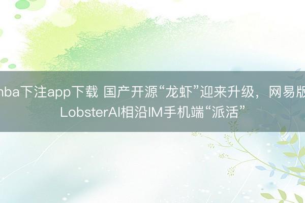 nba下注app下载 国产开源“龙虾”迎来升级,网易版LobsterAI相沿IM手机端“派活”