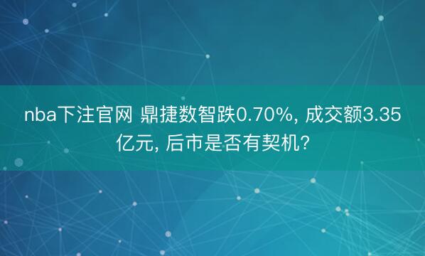 nba下注官网 鼎捷数智跌0.70%， 成交额3.35亿元， 后市是否有契机?