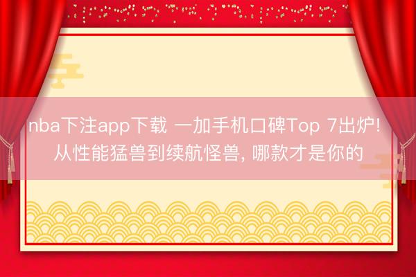 nba下注app下载 一加手机口碑Top 7出炉! 从性能猛兽到续航怪兽， 哪款才是你的