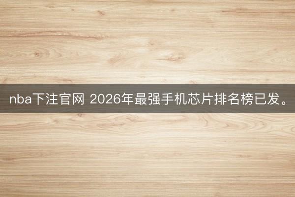 nba下注官网 2026年最强手机芯片排名榜已发。