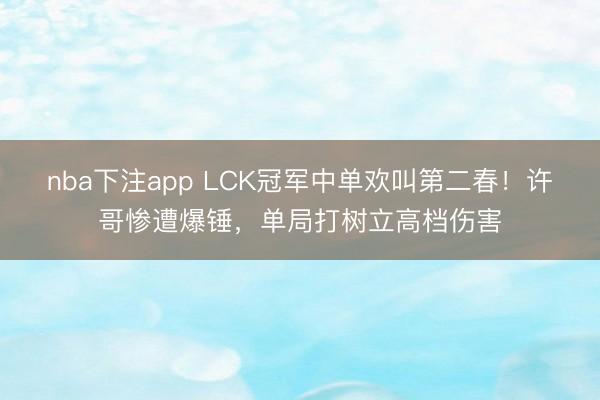 nba下注app LCK冠军中单欢叫第二春!许哥惨遭爆锤,单局打树立高档伤害