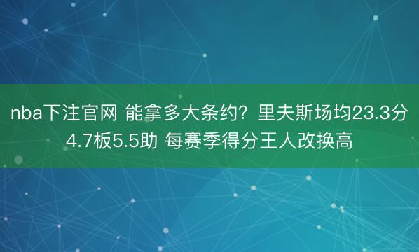 nba下注官网 能拿多大条约？里夫斯场均23.3分4.7板5.5助 每赛季得分王人改换高