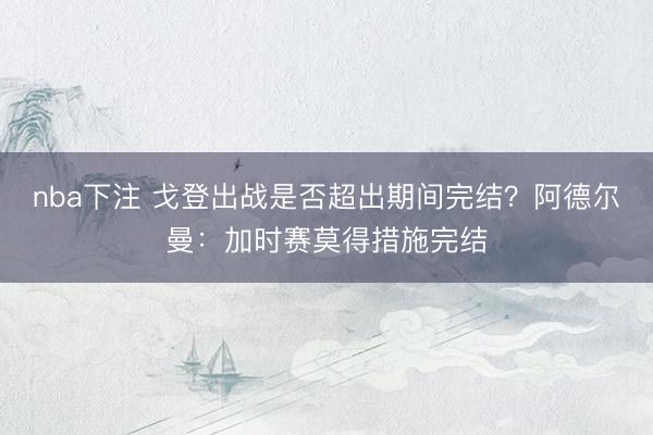 nba下注 戈登出战是否超出期间完结？阿德尔曼：加时赛莫得措施完结