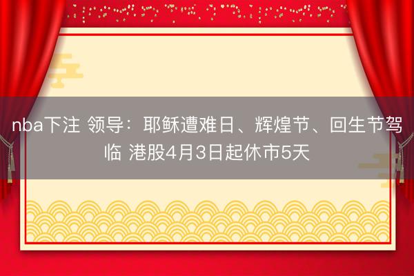 nba下注 领导：耶稣遭难日、辉煌节、回生节驾临 港股4月3日起休市5天
