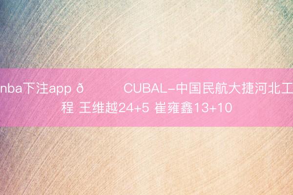 nba下注app 🏀CUBAL-中国民航大捷河北工程 王维越24+5 崔雍鑫13+10