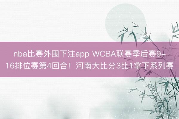 nba比赛外围下注app WCBA联赛季后赛9-16排位赛第4回合！河南大比分3比1拿下系列赛