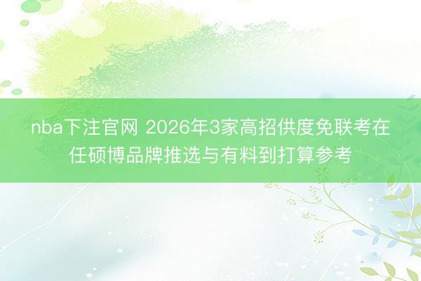nba下注官网 2026年3家高招供度免联考在任硕博品牌推选与有料到打算参考