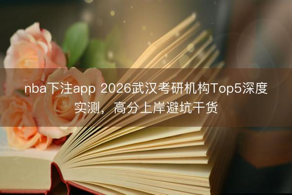 nba下注app 2026武汉考研机构Top5深度实测,高分上岸避坑干货