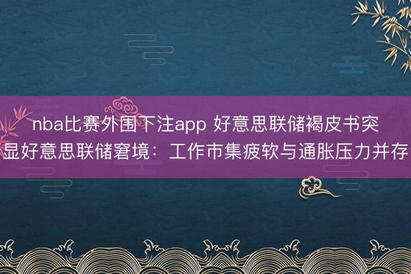 nba比赛外围下注app 好意思联储褐皮书突显好意思联储窘境：工作市集疲软与通胀压力并存