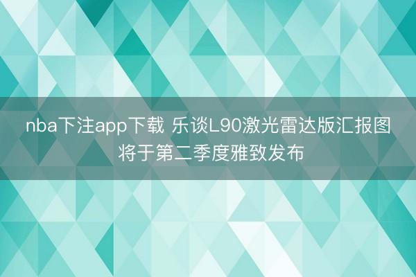 nba下注app下载 乐谈L90激光雷达版汇报图 将于第二季度雅致发布
