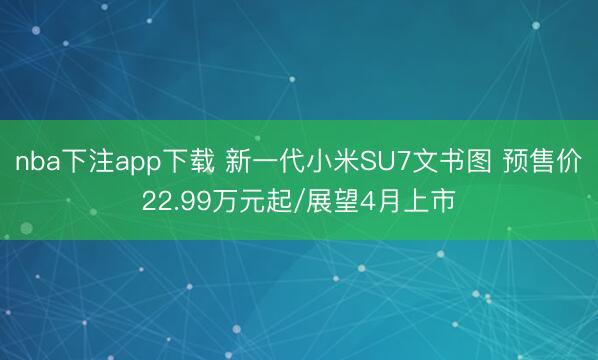 nba下注app下载 新一代小米SU7文书图 预售价22.99万元起/展望4月上市
