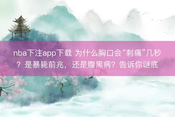 nba下注app下载 为什么胸口会“刺痛”几秒？是暴毙前兆，还是腹黑病？告诉你谜底
