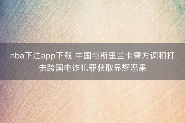 nba下注app下载 中国与斯里兰卡警方调和打击跨国电诈犯罪获取显耀恶果