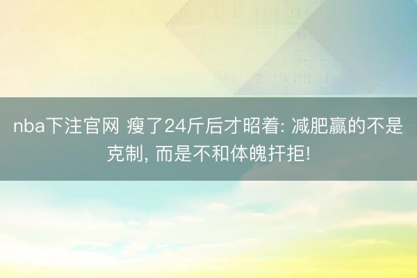 nba下注官网 瘦了24斤后才昭着: 减肥赢的不是克制， 而是不和体魄扞拒!
