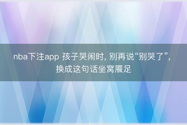 nba下注app 孩子哭闹时, 别再说“别哭了”, 换成这句话坐窝餍足