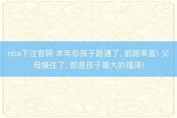 nba下注官网 本年你孩子路通了, 前路率直! 父母接住了, 即是孩子最大的福泽!