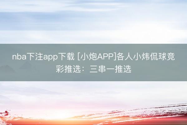 nba下注app下载 [小炮APP]各人小炜侃球竞彩推选：三串一推选