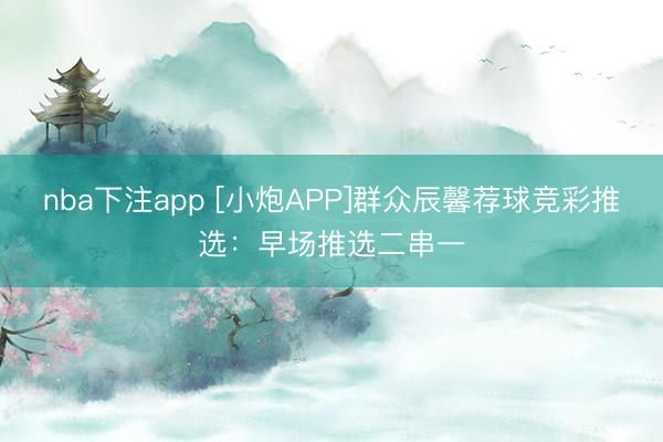 nba下注app [小炮APP]群众辰馨荐球竞彩推选：早场推选二串一