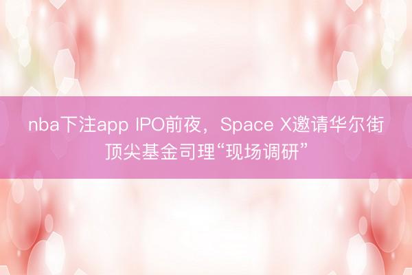 nba下注app IPO前夜,Space X邀请华尔街顶尖基金司理“现场调研”