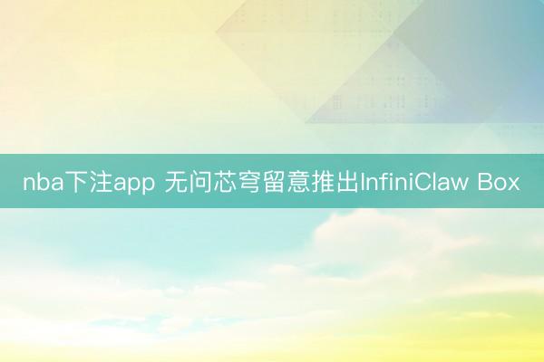 nba下注app 无问芯穹留意推出InfiniClaw Box