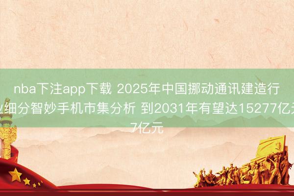 nba下注app下载 2025年中国挪动通讯建造行业细分智妙手机市集分析 到2031年有望达15277亿元