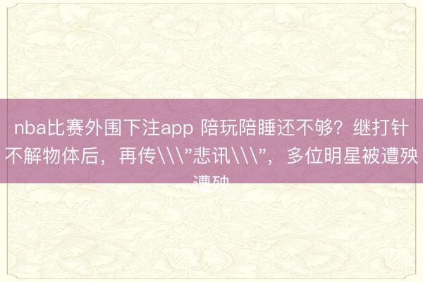 nba比赛外围下注app 陪玩陪睡还不够?继打针不解物体后,再传\