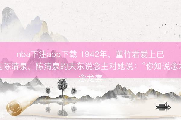 nba下注app下载 1942年,董竹君爱上已婚的陈清泉。陈清泉的夫东说念主对她说:“你知说念龙套