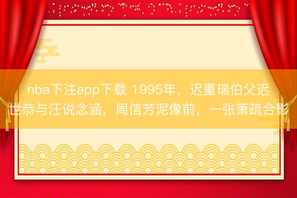 nba下注app下载 1995年,迟重瑞伯父迟世恭与汪说念涵,周信芳泥像前,一张萧疏合影