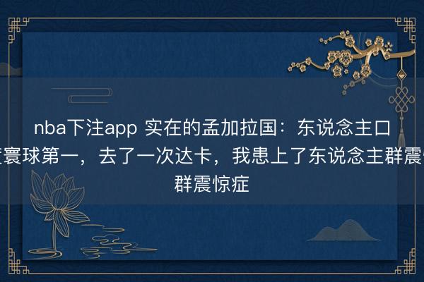 nba下注app 实在的孟加拉国:东说念主口密度寰球第一,去了一次达卡,我患上了东说念主群震惊症