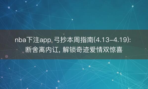 nba下注app 弓抄本周指南(4.13-4.19): 断舍离内讧, 解锁奇迹爱情双惊喜