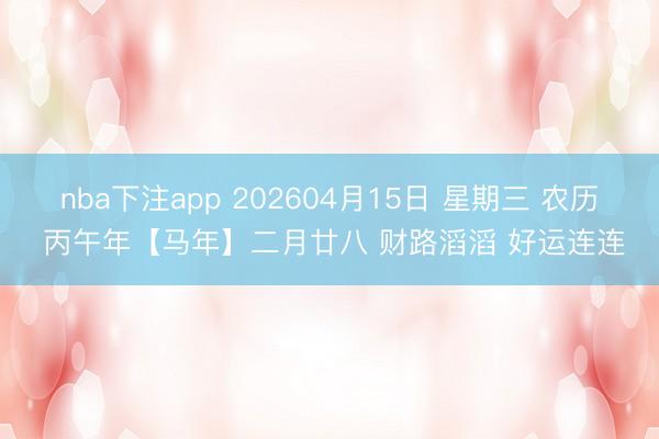nba下注app 202604月15日 星期三 农历 丙午年【马年】二月廿八 财路滔滔 好运连连