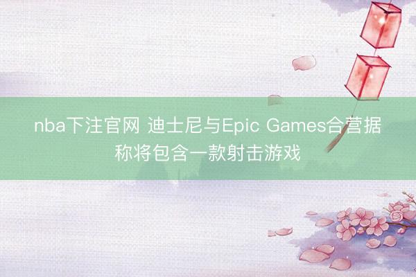 nba下注官网 迪士尼与Epic Games合营据称将包含一款射击游戏