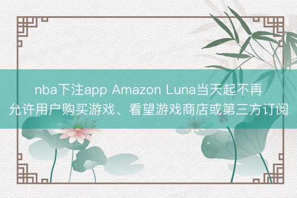 nba下注app Amazon Luna当天起不再允许用户购买游戏、看望游戏商店或第三方订阅