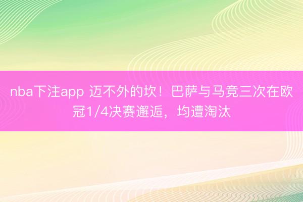 nba下注app 迈不外的坎！巴萨与马竞三次在欧冠1/4决赛邂逅，均遭淘汰