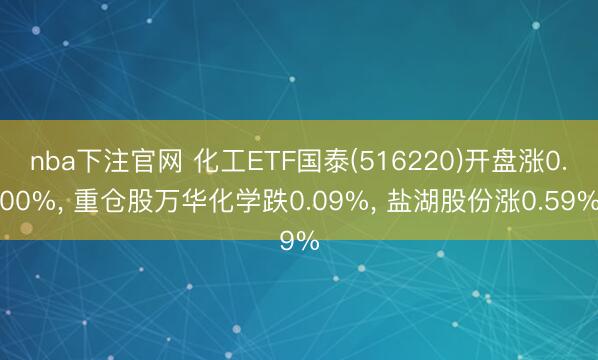 nba下注官网 化工ETF国泰(516220)开盘涨0.00%， 重仓股万华化学跌0.09%， 盐湖股份涨0.59%