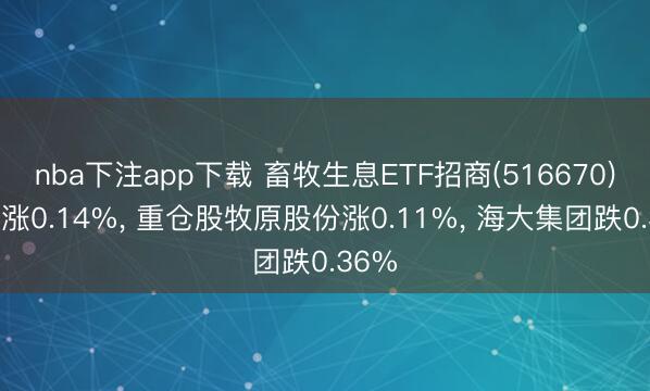 nba下注app下载 畜牧生息ETF招商(516670)开盘涨0.14%, 重仓股牧原股份涨0.11%, 海大集团跌0.36%