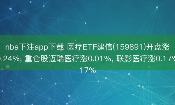 nba下注app下载 医疗ETF建信(159891)开盘涨0.24%, 重仓股迈瑞医疗涨0.01%, 联影医疗涨0.17%